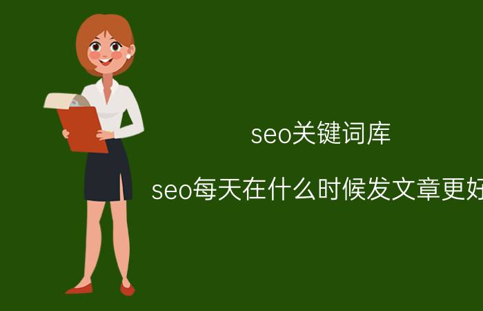 seo关键词库 seo每天在什么时候发文章更好？